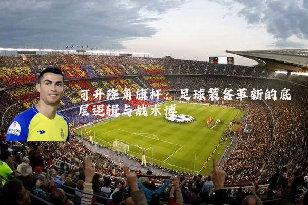 可升降角旗杆:足球装备革新的底层逻辑与战术博弈