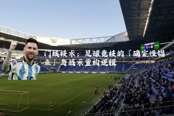 门线技术：足球竞技的「确定性锚点」与战术重构逻辑