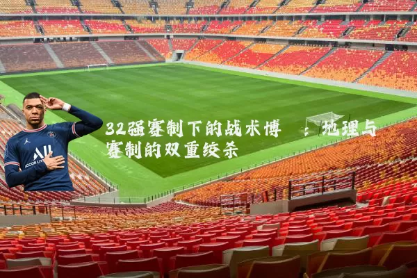 32强赛制下的战术博弈:地理与赛制的双重绞杀