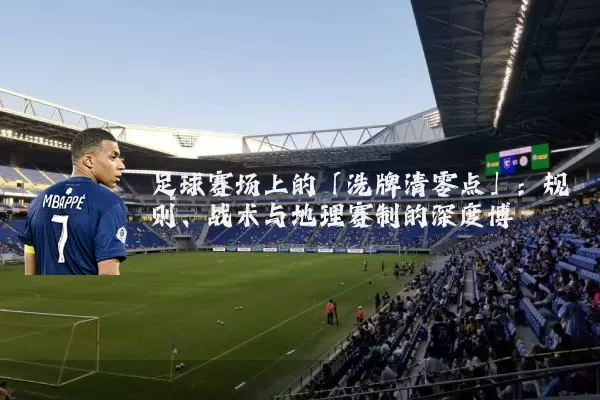 足球赛场上的「洗牌清零点」：规则、战术与地理赛制的深度博弈
