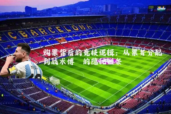 购票背后的竞技逻辑:从票务分配到战术博弈的隐秘链条