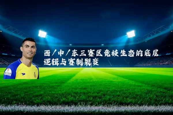 西/中/东三赛区竞技生态的底层逻辑与赛制裂变