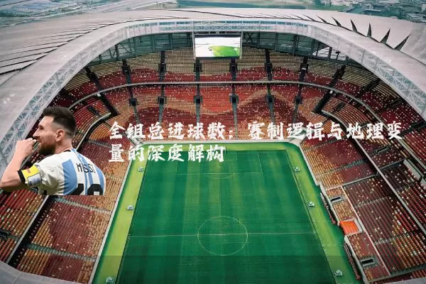 全组总进球数：赛制逻辑与地理变量的深度解构