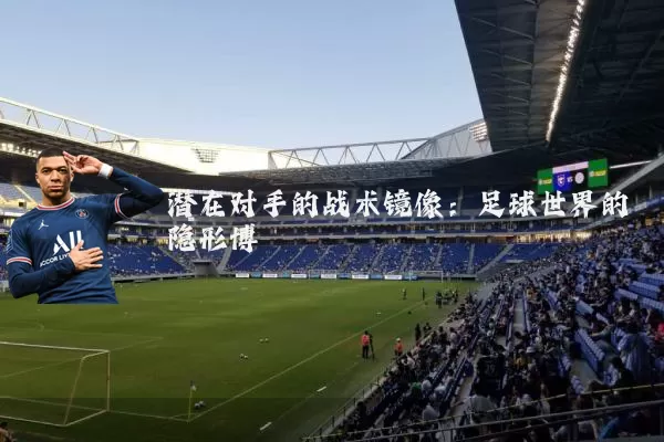 潜在对手的战术镜像：足球世界的隐形博弈