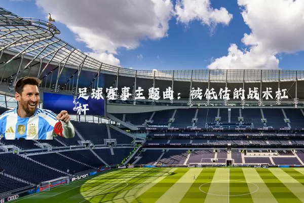足球赛事主题曲：被低估的战术杠杆