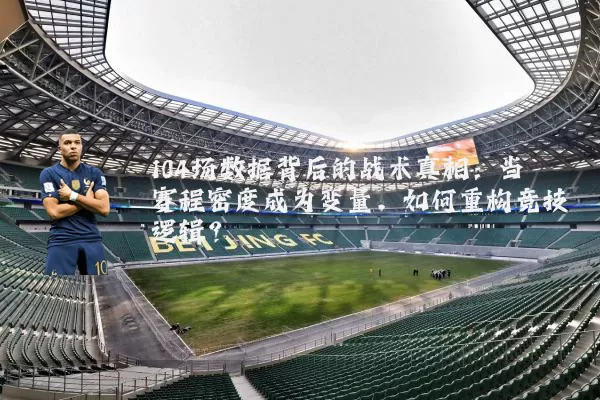 104场数据背后的战术真相：当赛程密度成为变量，如何重构竞技逻辑？