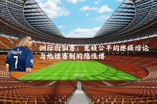 洲际附加赛:竞技公平的终极悖论与地理赛制的隐性博弈