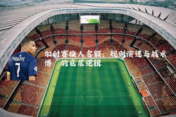 加时赛换人名额：规则演进与战术博弈的底层逻辑