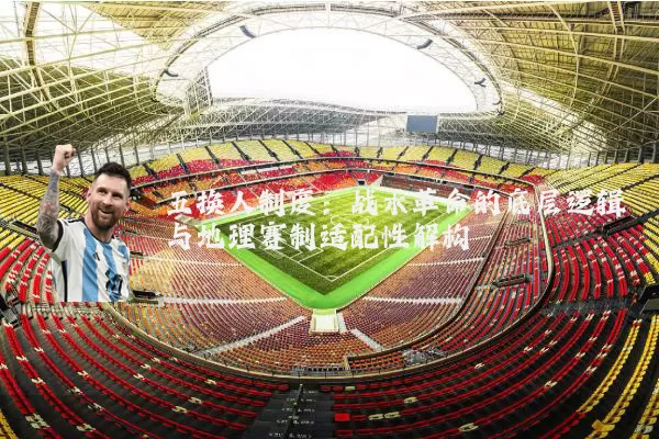 五换人制度:战术革命的底层逻辑与地理赛制适配性解构