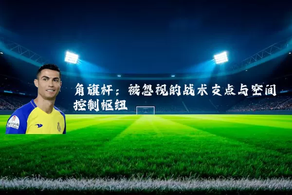 角旗杆：被忽视的战术支点与空间控制枢纽