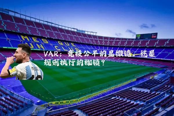 VAR：竞技公平的显微镜，还是规则执行的枷锁？