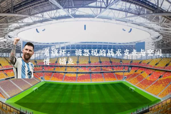 角旗杆：被忽视的战术支点与空间博弈锚点