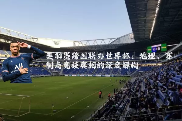 美加墨跨国联办世界杯：地理、赛制与竞技真相的深度解构