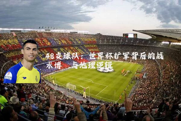 48支球队:世界杯扩军背后的战术博弈与地理逻辑