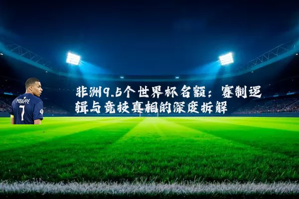 非洲9.5个世界杯名额:赛制逻辑与竞技真相的深度拆解