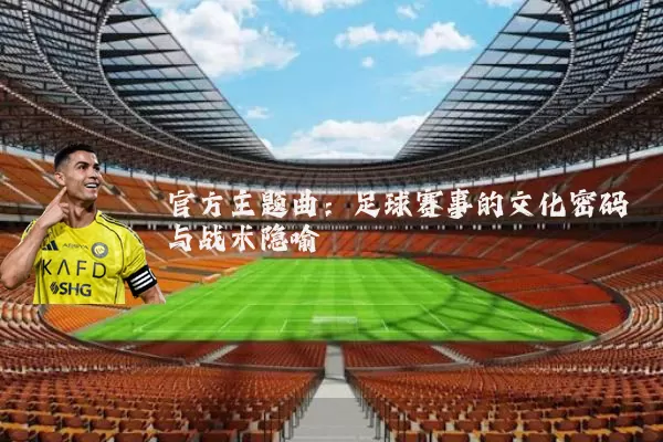 官方主题曲:足球赛事的文化密码与战术隐喻