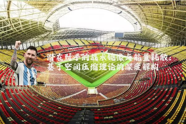 潜在对手的战术镜像与能量耗散:基于空间压缩理论的深度解构