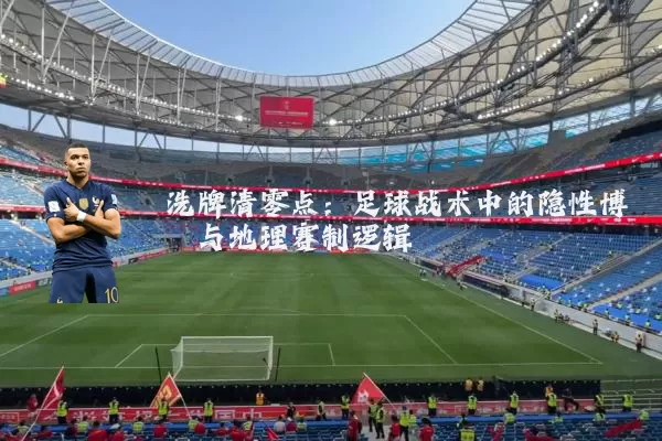 洗牌清零点:足球战术中的隐性博弈与地理赛制逻辑