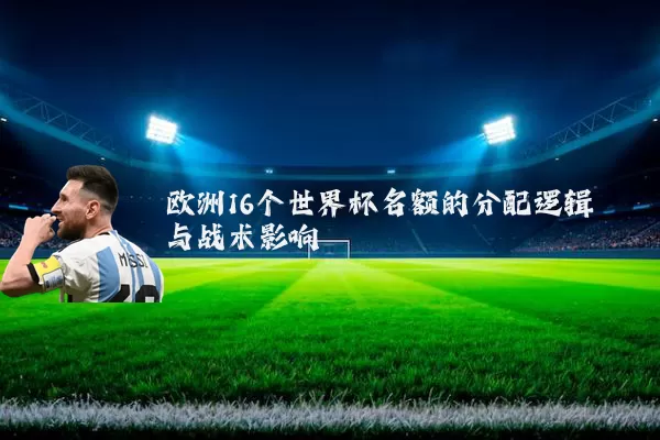 欧洲16个世界杯名额的分配逻辑与战术影响