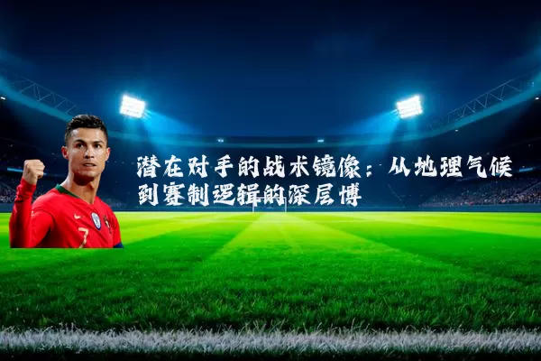 潜在对手的战术镜像：从地理气候到赛制逻辑的深层博弈