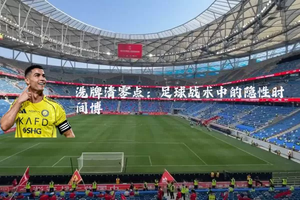 洗牌清零点：足球战术中的隐性时间博弈