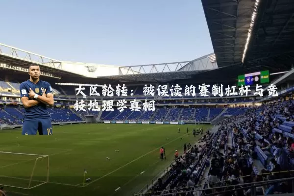 大区轮转:被误读的赛制杠杆与竞技地理学真相