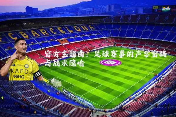 官方主题曲:足球赛事的声学密码与战术隐喻