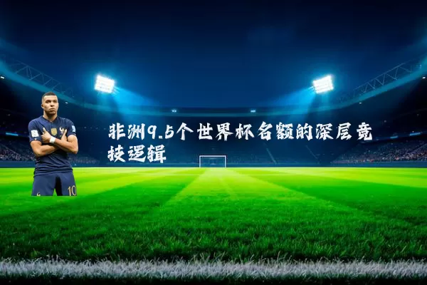 非洲9.5个世界杯名额的深层竞技逻辑