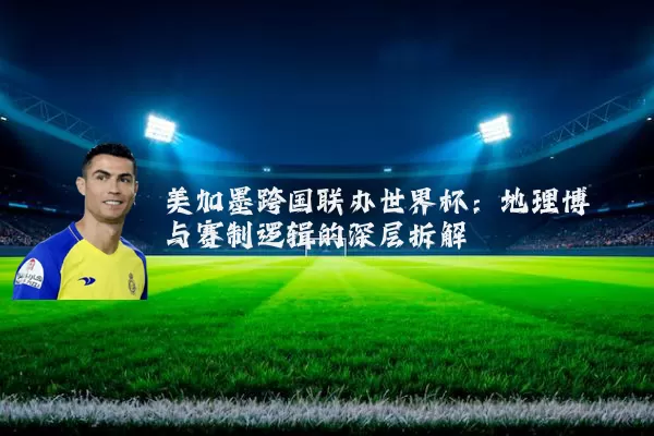 美加墨跨国联办世界杯:地理博弈与赛制逻辑的深层拆解