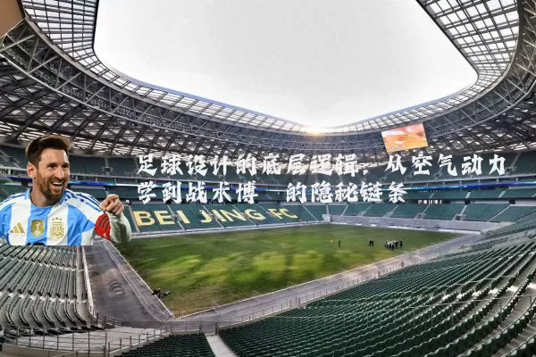 足球设计的底层逻辑:从空气动力学到战术博弈的隐秘链条